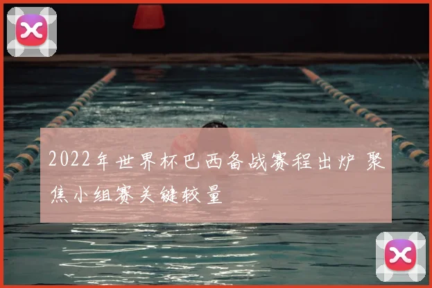 2022年世界杯巴西备战赛程出炉 聚焦小组赛关键较量