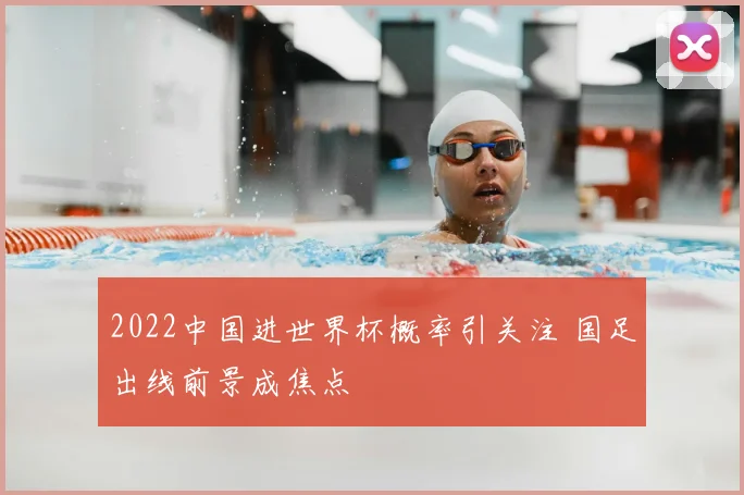 2022中国进世界杯概率引关注 国足出线前景成焦点