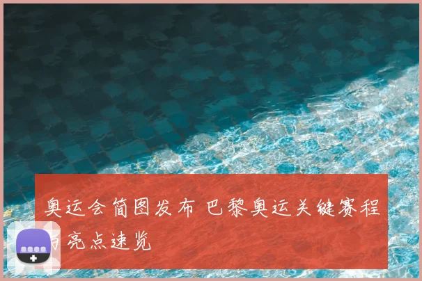 奥运会简图发布 巴黎奥运关键赛程与亮点速览