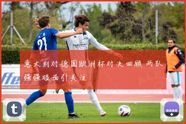 意大利对德国欧洲杯对决回顾 两队强强碰面引关注