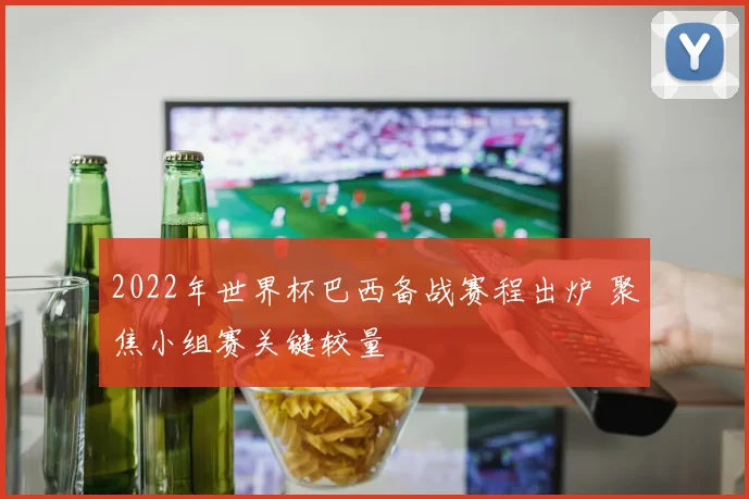 2022年世界杯巴西备战赛程出炉 聚焦小组赛关键较量
