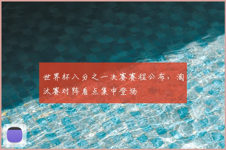 世界杯八分之一决赛赛程公布,淘汰赛对阵看点集中登场