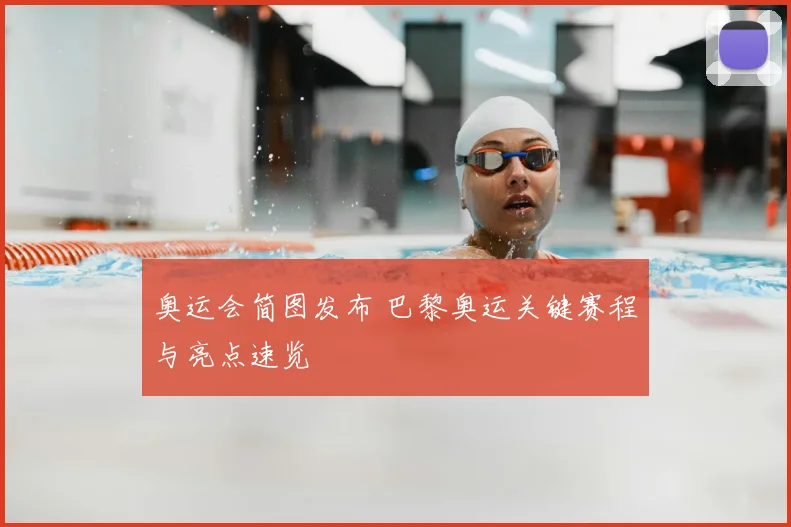 奥运会简图发布 巴黎奥运关键赛程与亮点速览