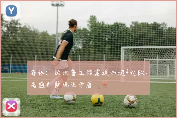 每体：诺坎普工程需追加超4亿欧，高盛巴萨说法矛盾