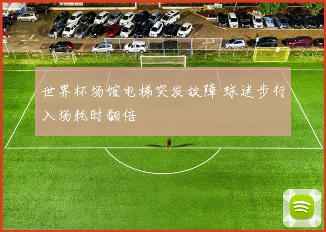 世界杯场馆电梯突发故障 球迷步行入场耗时翻倍