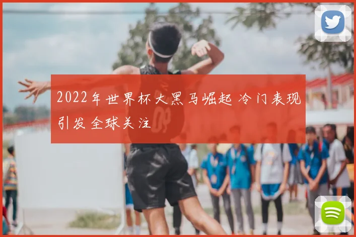 2022年世界杯大黑马崛起 冷门表现引发全球关注