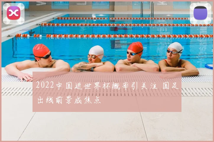 2022中国进世界杯概率引关注 国足出线前景成焦点