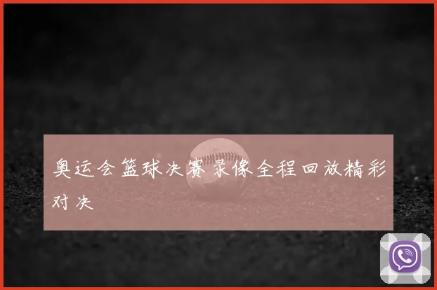 奥运会篮球决赛录像全程回放精彩对决
