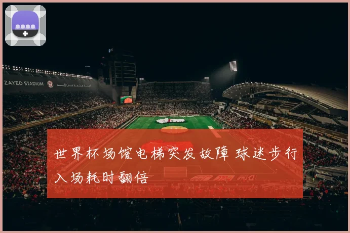 世界杯场馆电梯突发故障 球迷步行入场耗时翻倍
