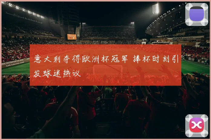 意大利夺得欧洲杯冠军 捧杯时刻引发球迷热议