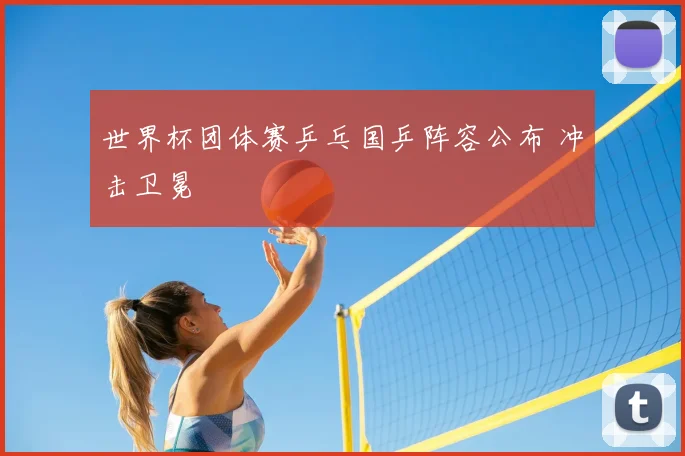 世界杯团体赛乒乓国乒阵容公布 冲击卫冕
