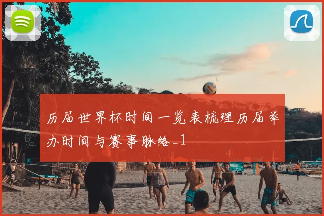 历届世界杯时间一览表梳理历届举办时间与赛事脉络_1